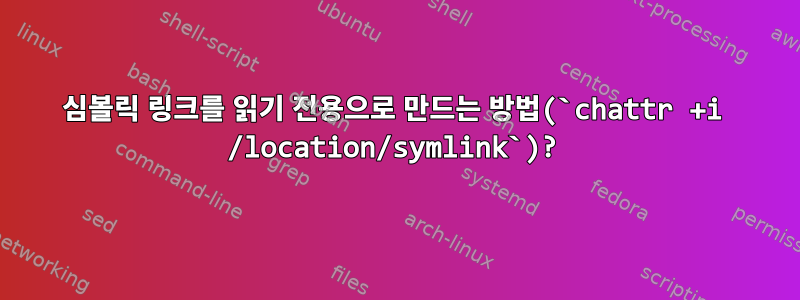 심볼릭 링크를 읽기 전용으로 만드는 방법(`chattr +i /location/symlink`)?