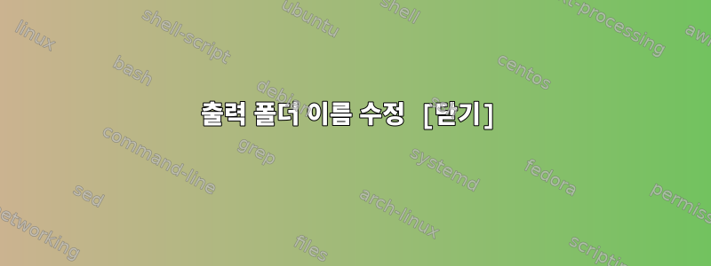 출력 폴더 이름 수정 [닫기]