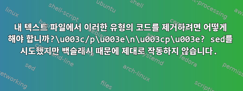 내 텍스트 파일에서 이러한 유형의 코드를 제거하려면 어떻게 해야 합니까?\u003c/p\u003e\n\u003cp\u003e? sed를 시도했지만 백슬래시 때문에 제대로 작동하지 않습니다.