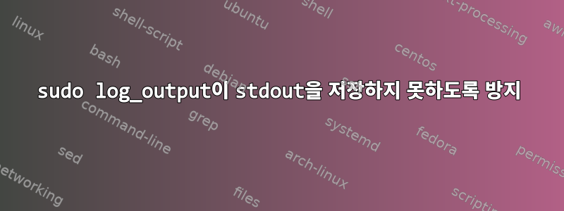 sudo log_output이 stdout을 저장하지 못하도록 방지