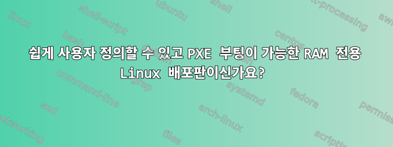 쉽게 사용자 정의할 수 있고 PXE 부팅이 가능한 RAM 전용 Linux 배포판이신가요?