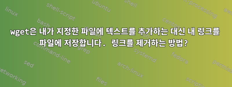 wget은 내가 지정한 파일에 텍스트를 추가하는 대신 내 링크를 파일에 저장합니다. 링크를 제거하는 방법?