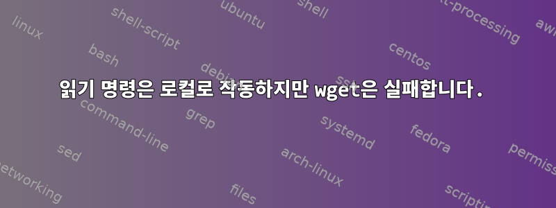 읽기 명령은 로컬로 작동하지만 wget은 실패합니다.