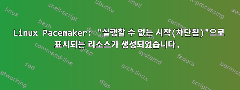 Linux Pacemaker: "실행할 수 없는 시작(차단됨)"으로 표시되는 리소스가 생성되었습니다.