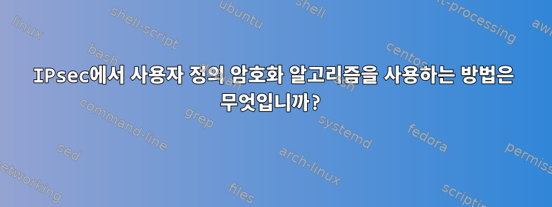 IPsec에서 사용자 정의 암호화 알고리즘을 사용하는 방법은 무엇입니까?