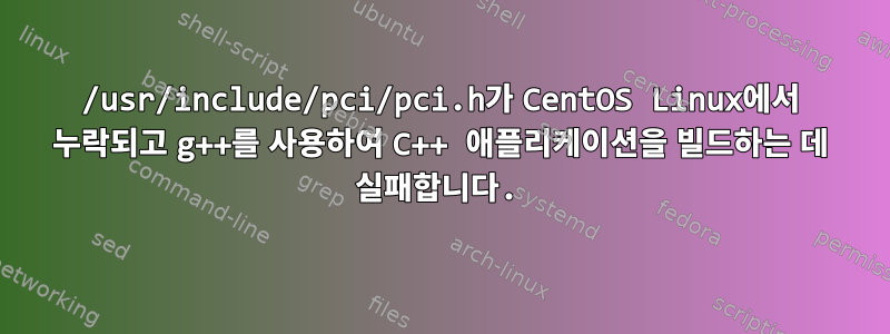 /usr/include/pci/pci.h가 CentOS Linux에서 누락되고 g++를 사용하여 C++ 애플리케이션을 빌드하는 데 실패합니다.