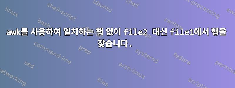 awk를 사용하여 일치하는 행 없이 file2 대신 file1에서 행을 찾습니다.