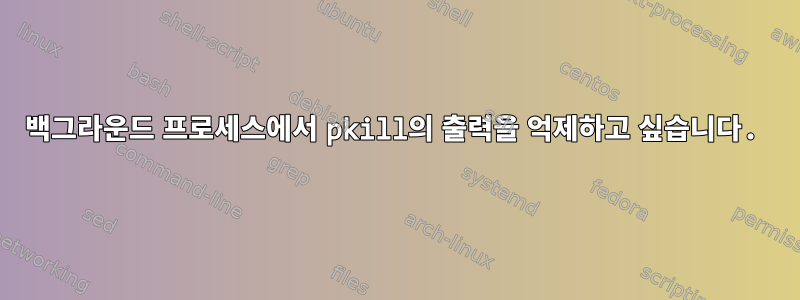 백그라운드 프로세스에서 pkill의 출력을 억제하고 싶습니다.