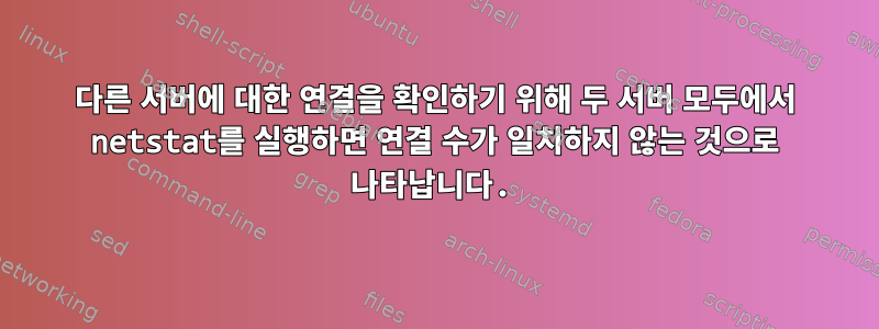 다른 서버에 대한 연결을 확인하기 위해 두 서버 모두에서 netstat를 실행하면 연결 수가 일치하지 않는 것으로 나타납니다.