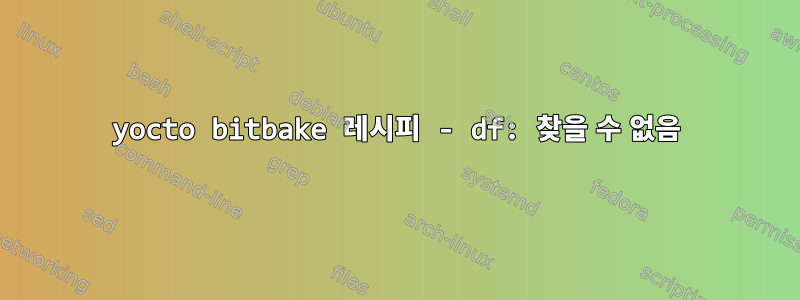 yocto bitbake 레시피 - df: 찾을 수 없음