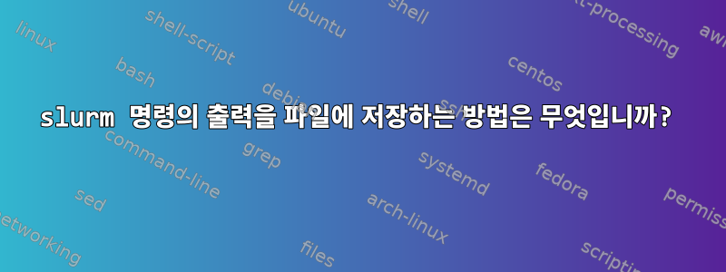 slurm 명령의 출력을 파일에 저장하는 방법은 무엇입니까?