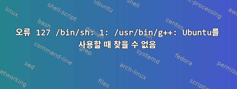 오류 127 /bin/sh: 1: /usr/bin/g++: Ubuntu를 사용할 때 찾을 수 없음