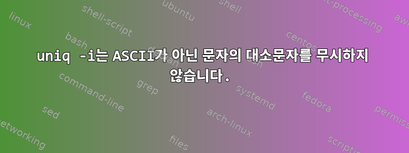 uniq -i는 ASCII가 아닌 문자의 대소문자를 무시하지 않습니다.