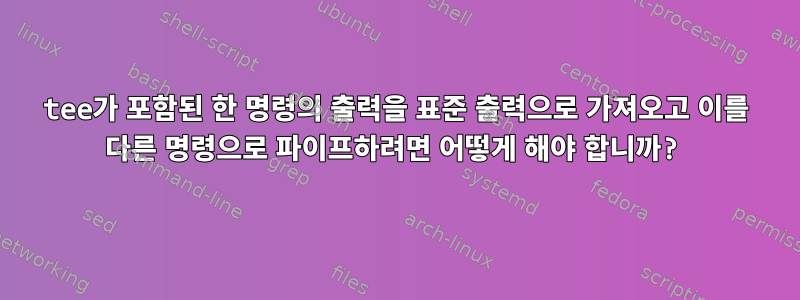 tee가 포함된 한 명령의 출력을 표준 출력으로 가져오고 이를 다른 명령으로 파이프하려면 어떻게 해야 합니까?