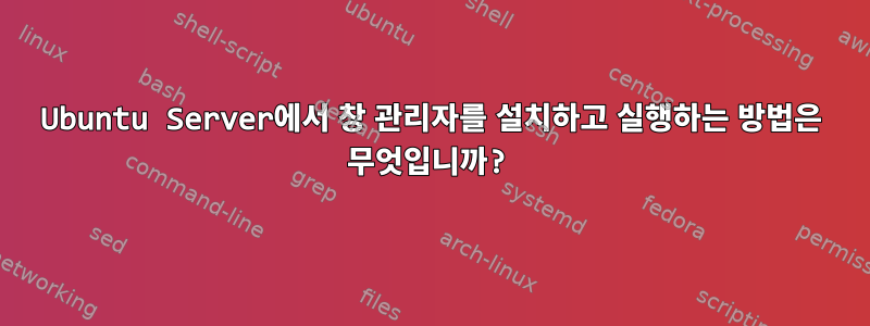 Ubuntu Server에서 창 관리자를 설치하고 실행하는 방법은 무엇입니까?