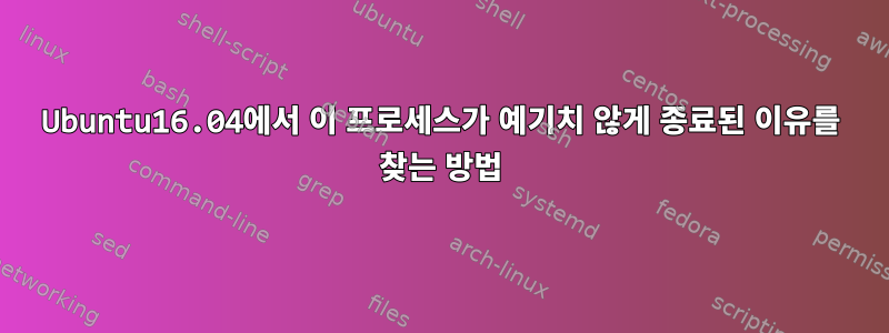 Ubuntu16.04에서 이 프로세스가 예기치 않게 종료된 이유를 찾는 방법