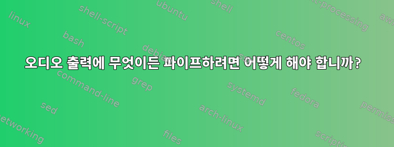 오디오 출력에 무엇이든 파이프하려면 어떻게 해야 합니까?