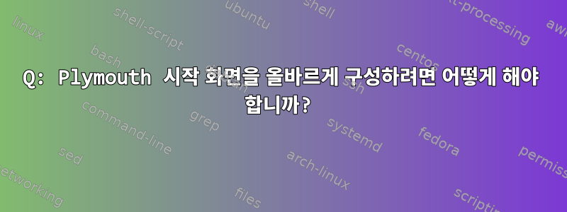 Q: Plymouth 시작 화면을 올바르게 구성하려면 어떻게 해야 합니까?