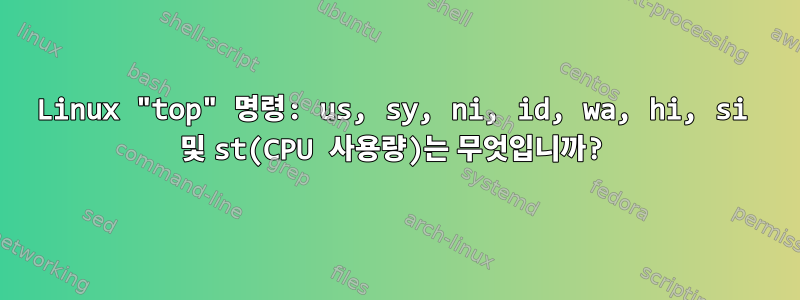 Linux "top" 명령: us, sy, ni, id, wa, hi, si 및 st(CPU 사용량)는 무엇입니까?