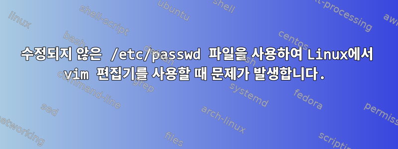 수정되지 않은 /etc/passwd 파일을 사용하여 Linux에서 vim 편집기를 사용할 때 문제가 발생합니다.