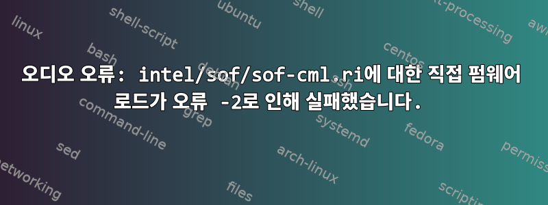 오디오 오류: intel/sof/sof-cml.ri에 대한 직접 펌웨어 로드가 오류 -2로 인해 실패했습니다.