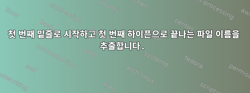 첫 번째 밑줄로 시작하고 첫 번째 하이픈으로 끝나는 파일 이름을 추출합니다.