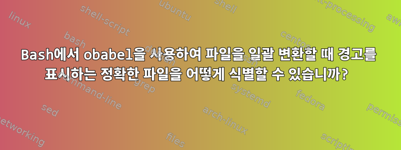 Bash에서 obabel을 사용하여 파일을 일괄 변환할 때 경고를 표시하는 정확한 파일을 어떻게 식별할 수 있습니까?