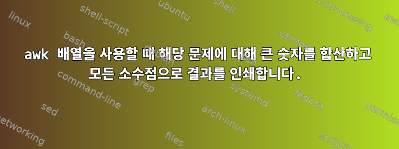 awk 배열을 사용할 때 해당 문제에 대해 큰 숫자를 합산하고 모든 소수점으로 결과를 인쇄합니다.