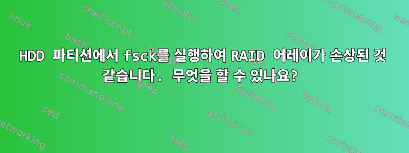 HDD 파티션에서 fsck를 실행하여 RAID 어레이가 손상된 것 같습니다. 무엇을 할 수 있나요?