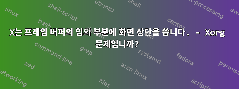 X는 프레임 버퍼의 임의 부분에 화면 상단을 씁니다. - Xorg 문제입니까?