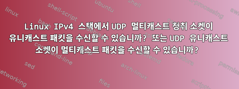 Linux IPv4 스택에서 UDP 멀티캐스트 청취 소켓이 유니캐스트 패킷을 수신할 수 있습니까? 또는 UDP 유니캐스트 소켓이 멀티캐스트 패킷을 수신할 수 있습니까?