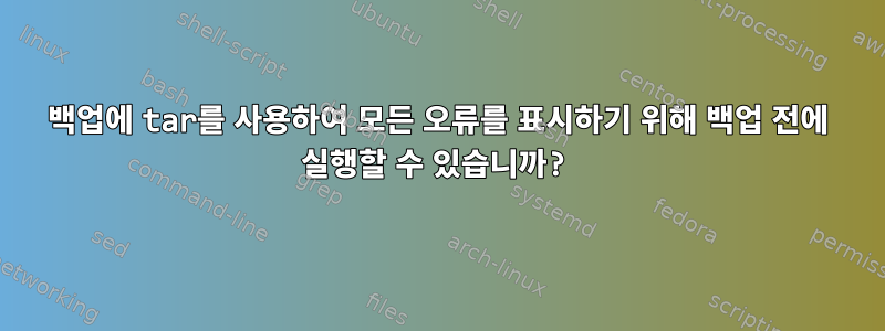 백업에 tar를 사용하여 모든 오류를 표시하기 위해 백업 전에 실행할 수 있습니까?