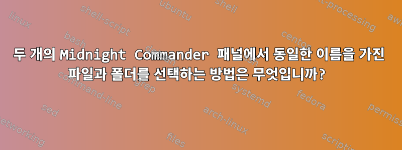 두 개의 Midnight Commander 패널에서 동일한 이름을 가진 파일과 폴더를 선택하는 방법은 무엇입니까?