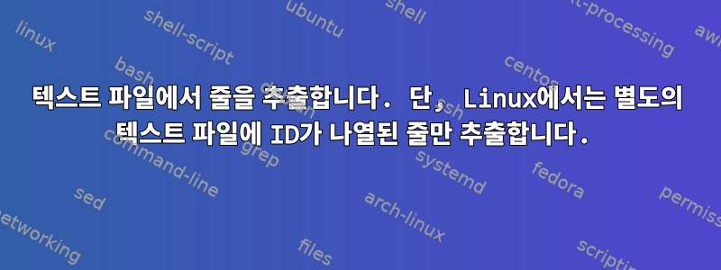 텍스트 파일에서 줄을 추출합니다. 단, Linux에서는 별도의 텍스트 파일에 ID가 나열된 줄만 추출합니다.