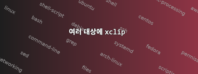 여러 대상에 xclip