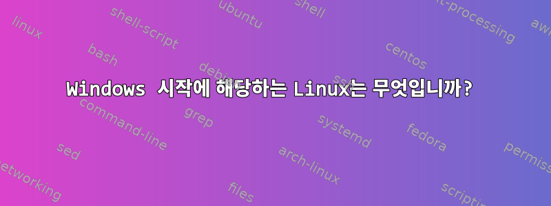 Windows 시작에 해당하는 Linux는 무엇입니까?