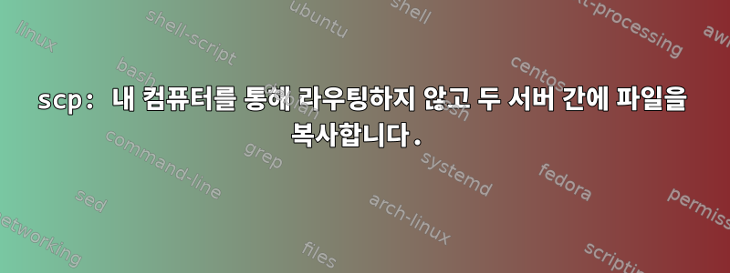 scp: 내 컴퓨터를 통해 라우팅하지 않고 두 서버 간에 파일을 복사합니다.