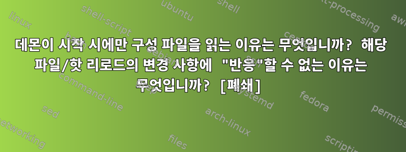 데몬이 시작 시에만 구성 파일을 읽는 이유는 무엇입니까? 해당 파일/핫 리로드의 변경 사항에 "반응"할 수 없는 이유는 무엇입니까? [폐쇄]