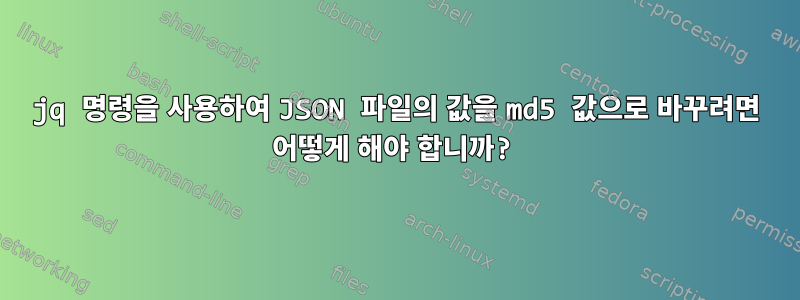 jq 명령을 사용하여 JSON 파일의 값을 md5 값으로 바꾸려면 어떻게 해야 합니까?