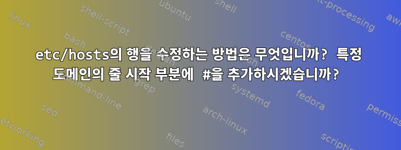 etc/hosts의 행을 수정하는 방법은 무엇입니까? 특정 도메인의 줄 시작 부분에 #을 추가하시겠습니까?