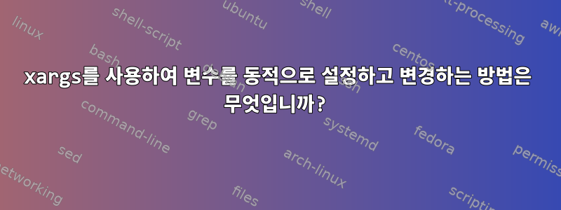 xargs를 사용하여 변수를 동적으로 설정하고 변경하는 방법은 무엇입니까?