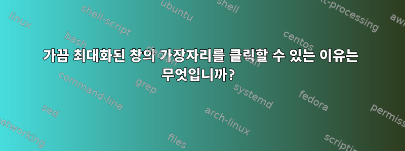 가끔 최대화된 창의 가장자리를 클릭할 수 있는 이유는 무엇입니까?