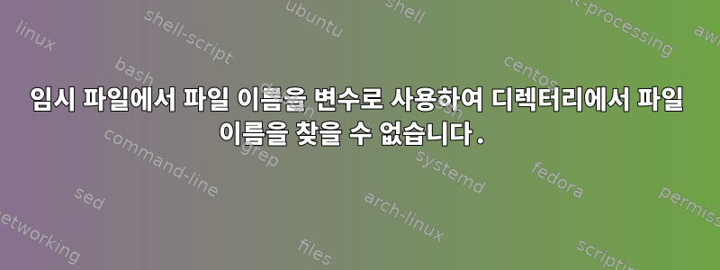 임시 파일에서 파일 이름을 변수로 사용하여 디렉터리에서 파일 이름을 찾을 수 없습니다.