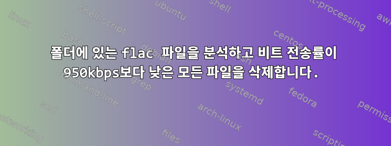 폴더에 있는 flac 파일을 분석하고 비트 전송률이 950kbps보다 낮은 모든 파일을 삭제합니다.