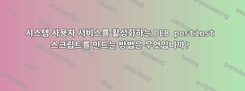 시스템 사용자 서비스를 활성화하는 DEB postinst 스크립트를 만드는 방법은 무엇입니까?