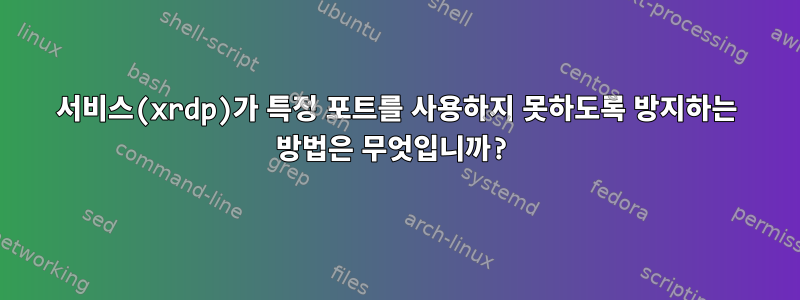 서비스(xrdp)가 특정 포트를 사용하지 못하도록 방지하는 방법은 무엇입니까?