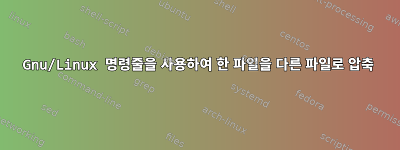 Gnu/Linux 명령줄을 사용하여 한 파일을 다른 파일로 압축