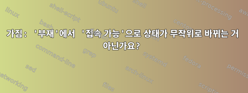 가짐: '부재'에서 '접속 가능'으로 상태가 무작위로 바뀌는 거 아닌가요?