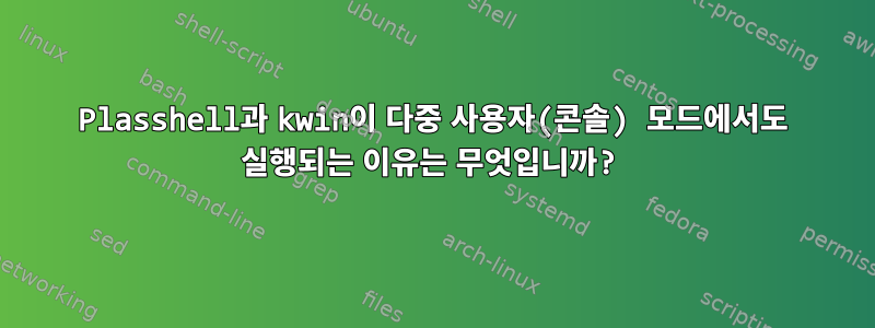 Plasshell과 kwin이 다중 사용자(콘솔) 모드에서도 실행되는 이유는 무엇입니까?