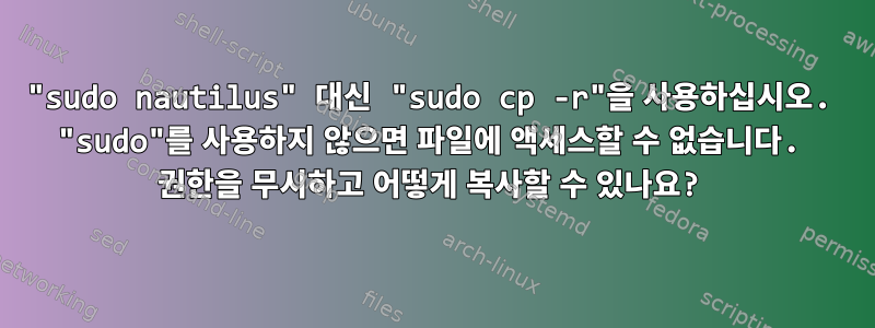 "sudo nautilus" 대신 "sudo cp -r"을 사용하십시오. "sudo"를 사용하지 않으면 파일에 액세스할 수 없습니다. 권한을 무시하고 어떻게 복사할 수 있나요?